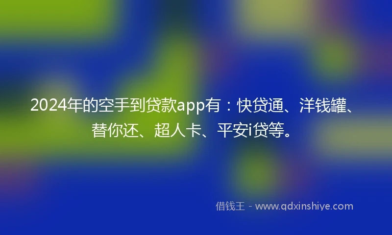2024年的空手到贷款app有：快贷通、洋钱罐、替你还、超人卡、平安i贷等。
