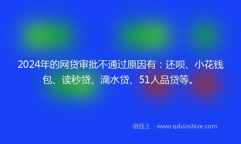 2024年的网贷审批不通过原因有：还呗、小花钱包、读秒贷、滴水贷、51人品贷等。