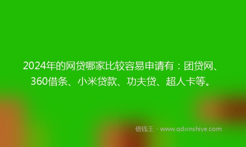 2024年的网贷哪家比较容易申请有：团贷网、360借条、小米贷款、功夫贷、超人卡等。