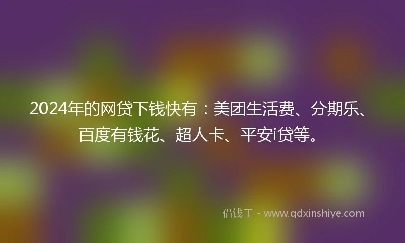 2024年的网贷下钱快有：美团生活费、分期乐、百度有钱花、超人卡、平安i贷等。
