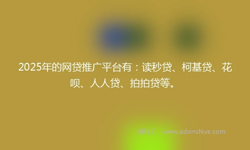 2025年的网贷推广平台有：读秒贷、柯基贷、花呗、人人贷、拍拍贷等。