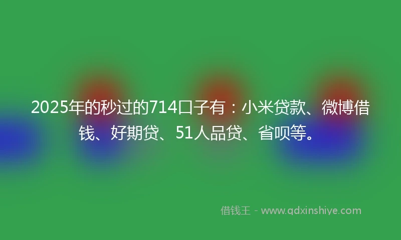 2025年的秒过的714口子有：小米贷款、微博借钱、好期贷、51人品贷、省呗等。
