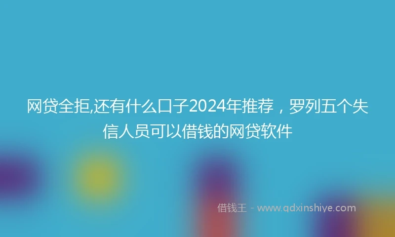 网贷全拒,还有什么口子2024年推荐，罗列五个失信人员可以借钱的网贷软件