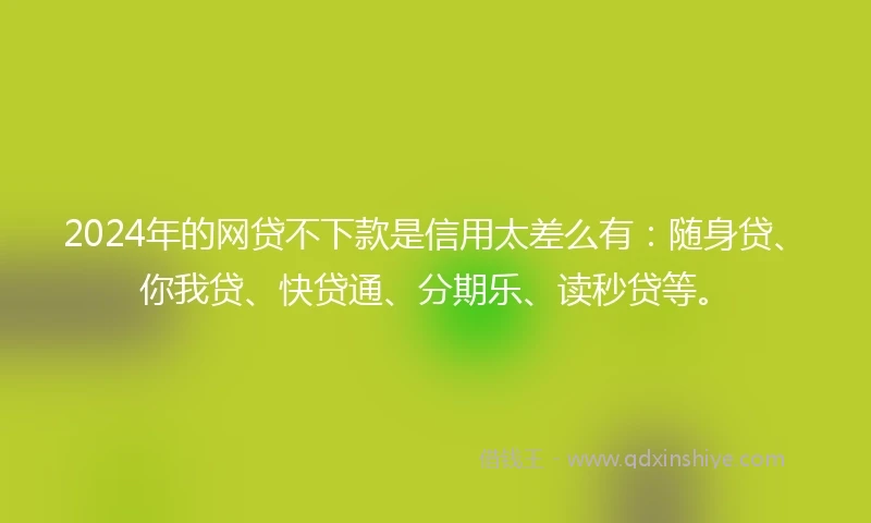 2024年的网贷不下款是信用太差么有：随身贷、你我贷、快贷通、分期乐、读秒贷等。