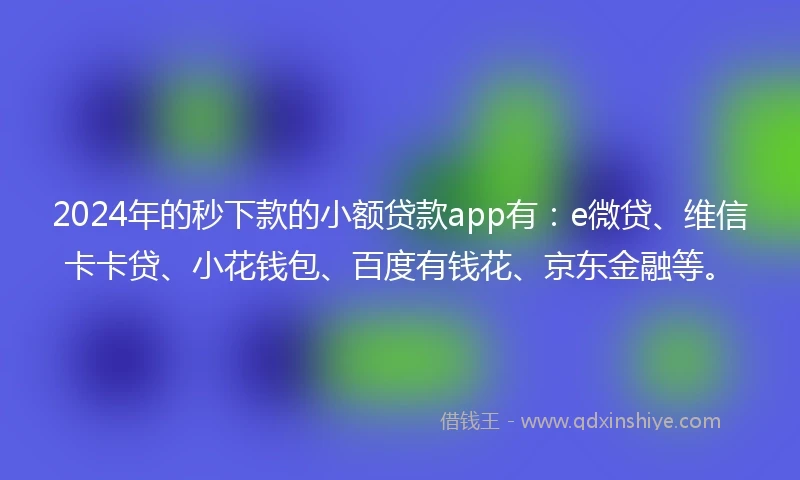 2024年的秒下款的小额贷款app有：e微贷、维信卡卡贷、小花钱包、百度有钱花、京东金融等。