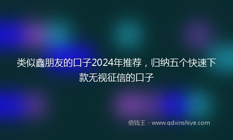 类似鑫朋友的口子2024年推荐，归纳五个快速下款无视征信的口子