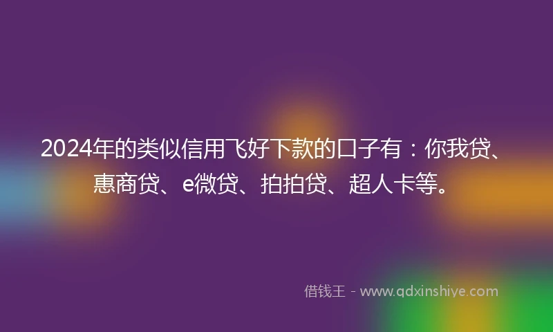2024年的类似信用飞好下款的口子有：你我贷、惠商贷、e微贷、拍拍贷、超人卡等。