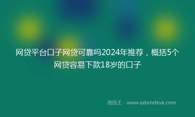 网贷平台口子网贷可靠吗2024年推荐，概括5个网贷容易下款18岁的口子