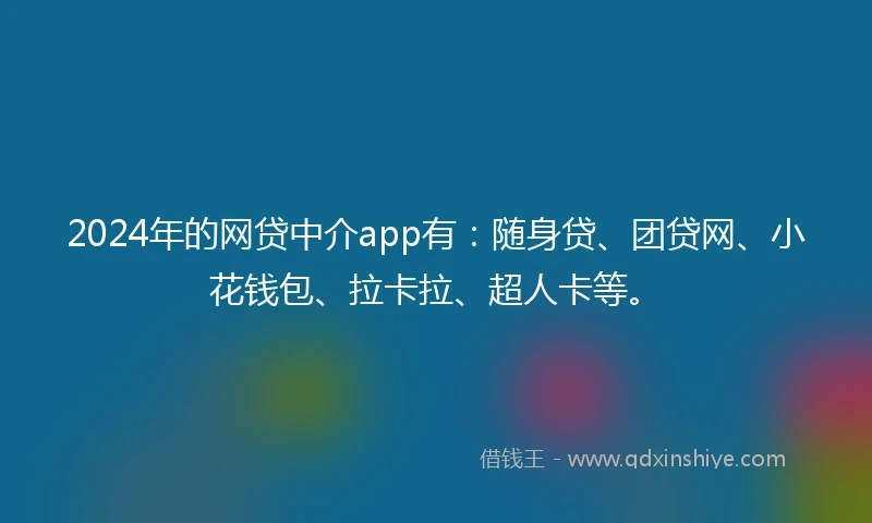 2024年的网贷中介app有：随身贷、团贷网、小花钱包、拉卡拉、超人卡等。
