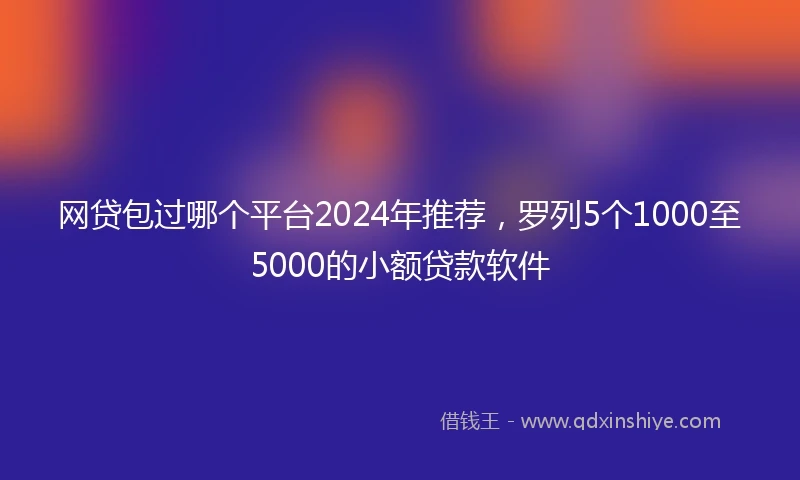 网贷包过哪个平台2024年推荐，罗列5个1000至5000的小额贷款软件
