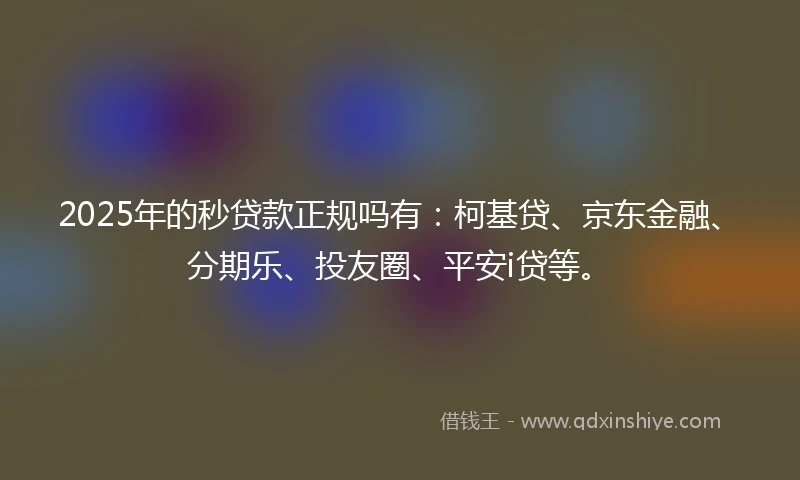 2025年的秒贷款正规吗有：柯基贷、京东金融、分期乐、投友圈、平安i贷等。