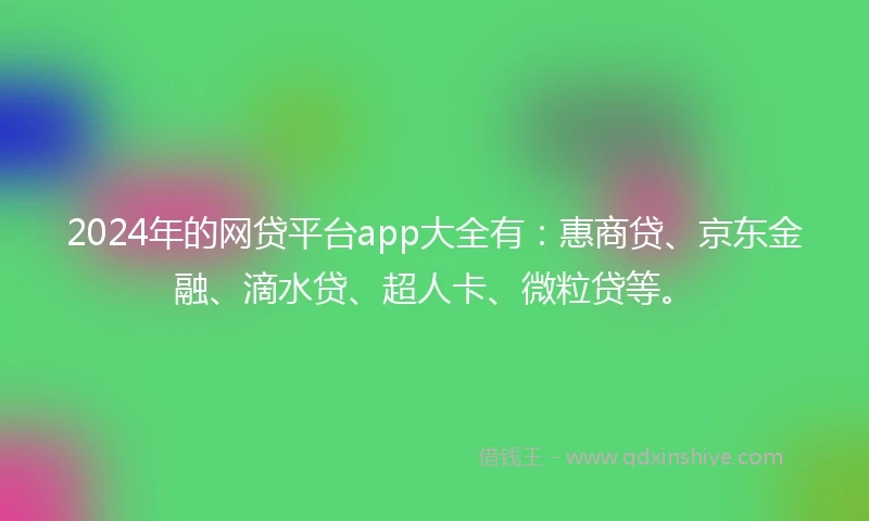 2024年的网贷平台app大全有：惠商贷、京东金融、滴水贷、超人卡、微粒贷等。