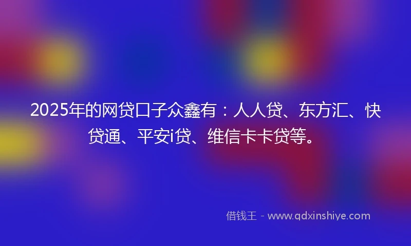 2025年的网贷口子众鑫有：人人贷、东方汇、快贷通、平安i贷、维信卡卡贷等。