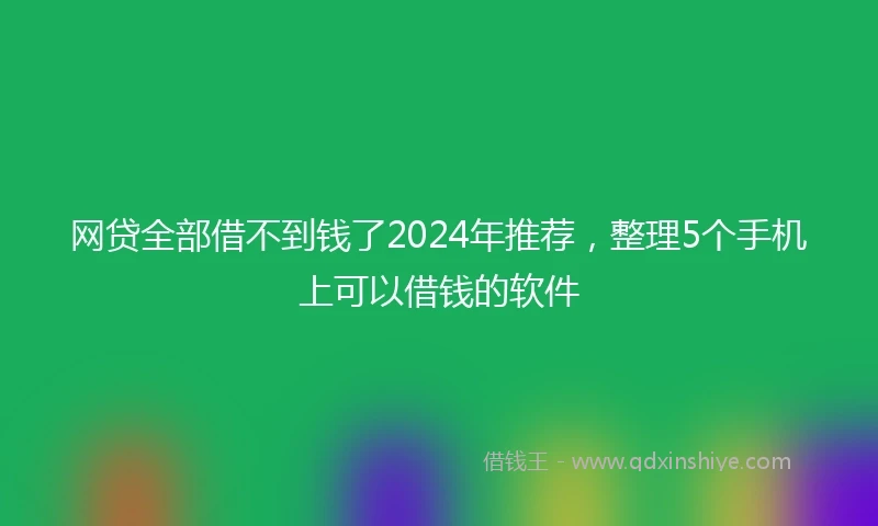 网贷全部借不到钱了2024年推荐，整理5个手机上可以借钱的软件
