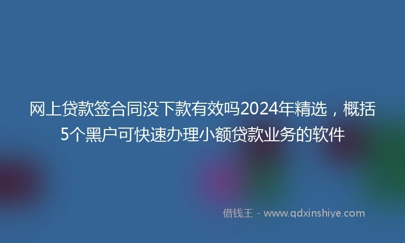 网上贷款签合同没下款有效吗2024年精选，概括5个黑户可快速办理小额贷款业务的软件
