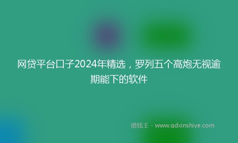 网贷平台口子2024年精选，罗列五个高炮无视逾期能下的软件