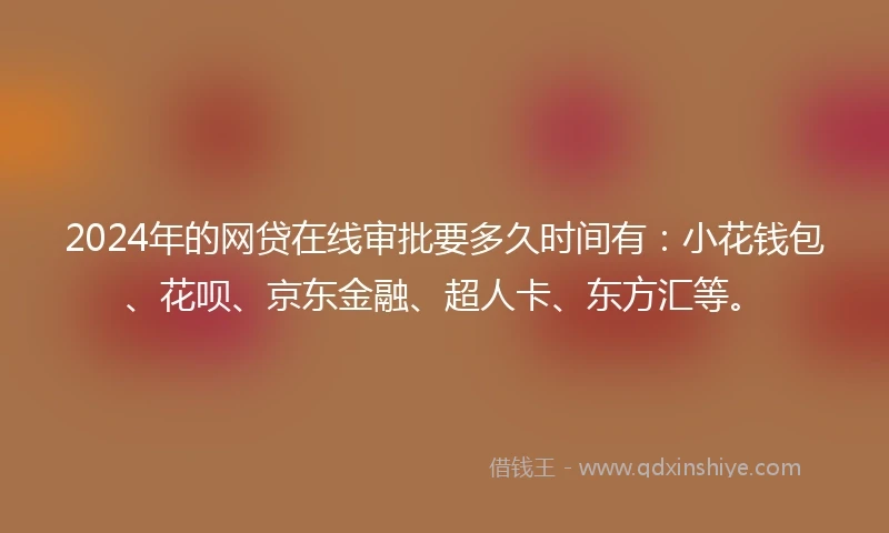 2024年的网贷在线审批要多久时间有:小花钱包、花呗、京东金融、超人卡、东方汇等。