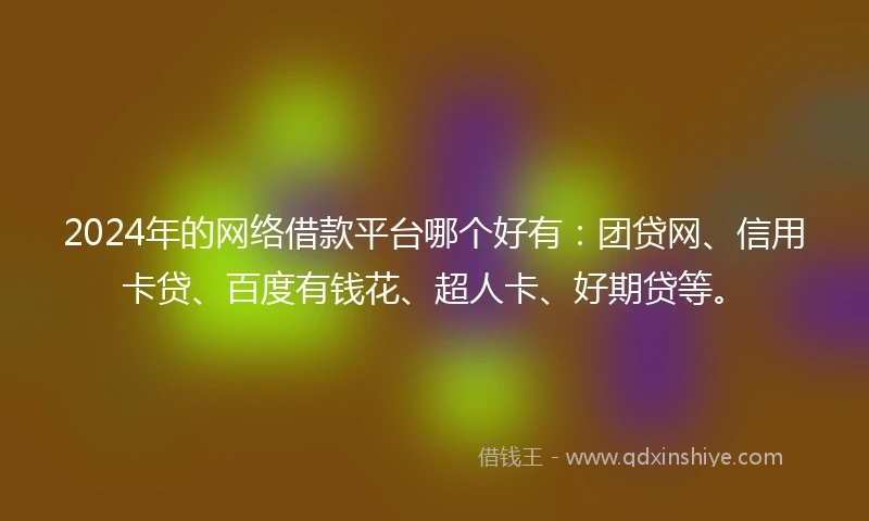 2024年的网络借款平台哪个好有：团贷网、信用卡贷、百度有钱花、超人卡、好期贷等。