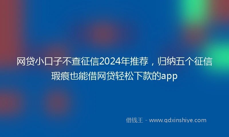 网贷小口子不查征信2024年推荐，归纳五个征信瑕疵也能借网贷轻松下款的app