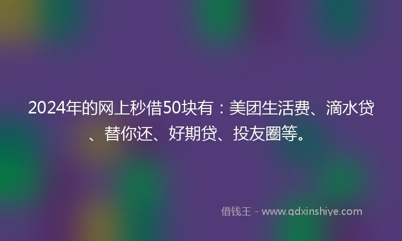2024年的网上秒借50块有：美团生活费、滴水贷、替你还、好期贷、投友圈等。