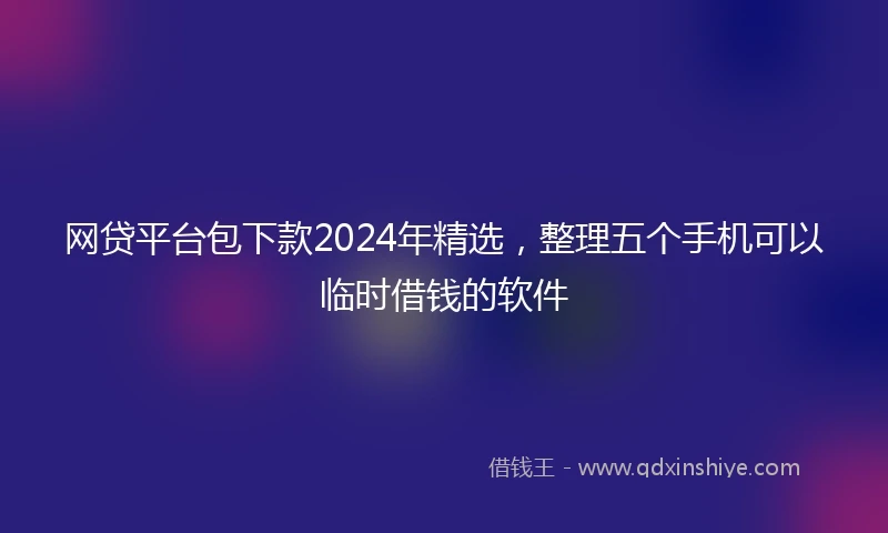 网贷平台包下款2024年精选，整理五个手机可以临时借钱的软件