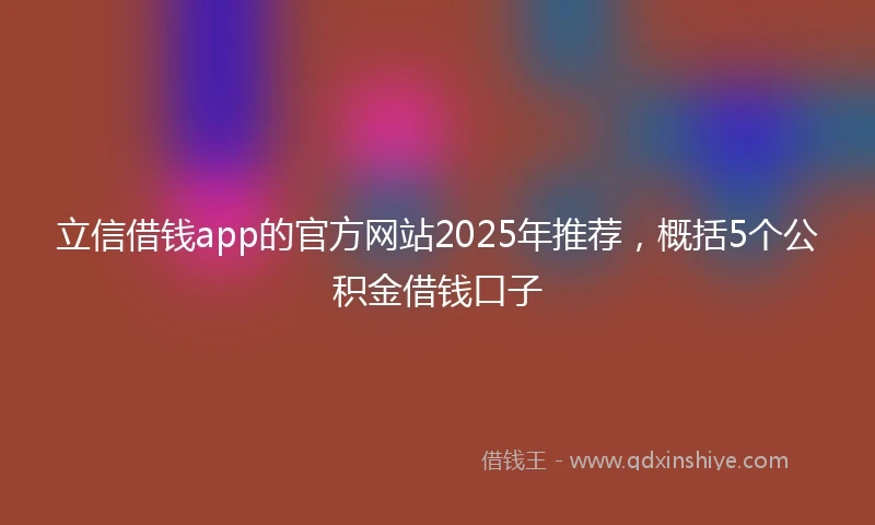 立信借钱app的官方网站2025年推荐，概括5个公积金借钱口子