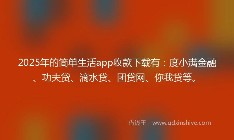 2025年的简单生活app收款下载有：度小满金融、功夫贷、滴水贷、团贷网、你我贷等。