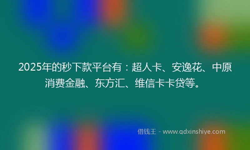 2025年的秒下款平台有：超人卡、安逸花、中原消费金融、东方汇、维信卡卡贷等。