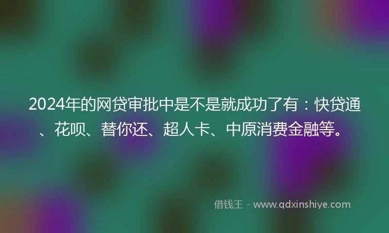 2024年的网贷审批中是不是就成功了有：快贷通、花呗、替你还、超人卡、中原消费金融等。