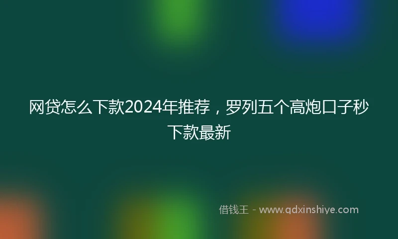 网贷怎么下款2024年推荐，罗列五个高炮口子秒下款最新