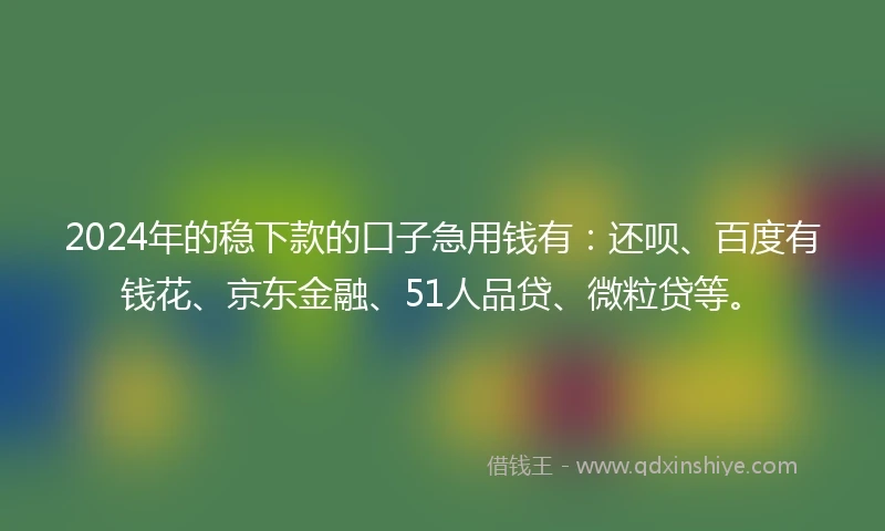 2024年的稳下款的口子急用钱有：还呗、百度有钱花、京东金融、51人品贷、微粒贷等。