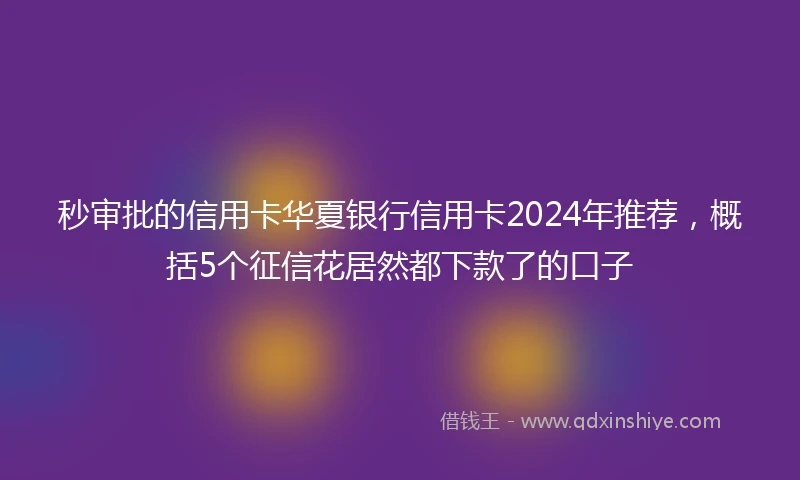 秒审批的信用卡华夏银行信用卡2024年推荐，概括5个征信花居然都下款了的口子