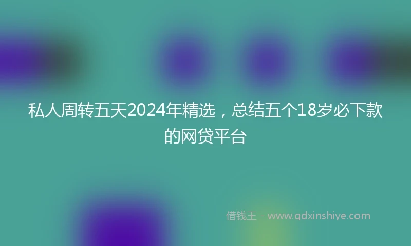 私人周转五天2024年精选，总结五个18岁必下款的网贷平台
