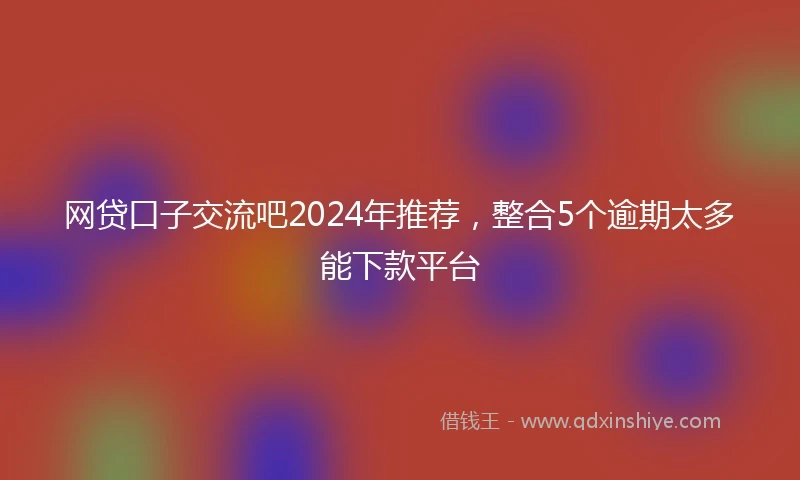 网贷口子交流吧2024年推荐，整合5个逾期太多能下款平台
