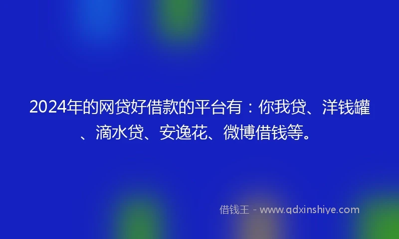 2024年的网贷好借款的平台有：你我贷、洋钱罐、滴水贷、安逸花、微博借钱等。