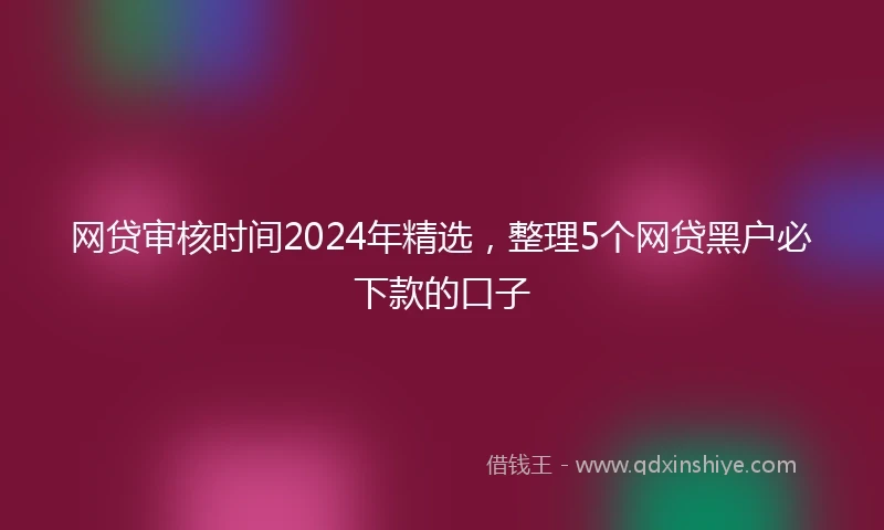 网贷审核时间2024年精选，整理5个网贷黑户必下款的口子