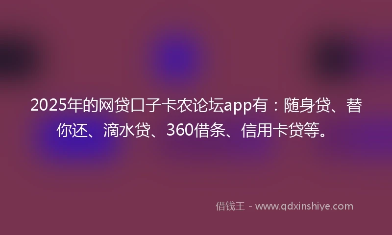 2025年的网贷口子卡农论坛app有：随身贷、替你还、滴水贷、360借条、信用卡贷等。