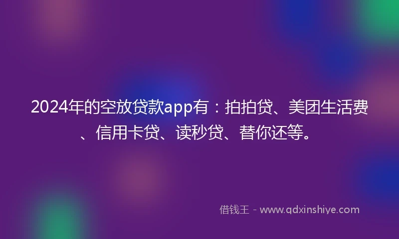 2024年的空放贷款app有：拍拍贷、美团生活费、信用卡贷、读秒贷、替你还等。