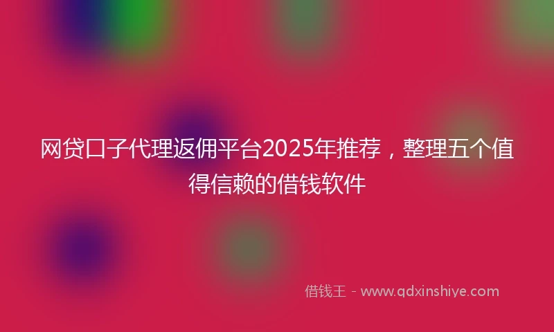 网贷口子代理返佣平台2025年推荐，整理五个值得信赖的借钱软件