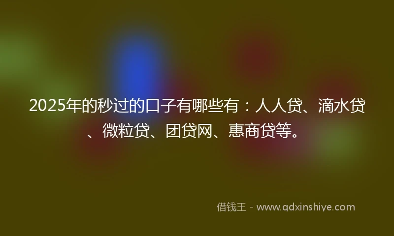 2025年的秒过的口子有哪些有：人人贷、滴水贷、微粒贷、团贷网、惠商贷等。