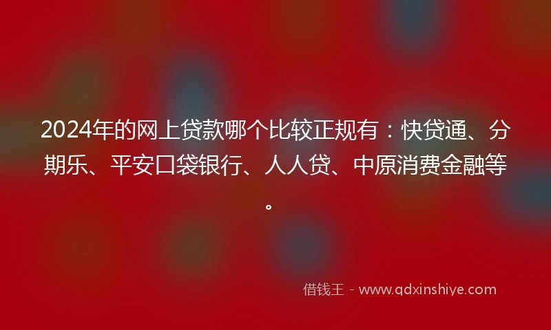 2024年的网上贷款哪个比较正规有：快贷通、分期乐、平安口袋银行、人人贷、中原消费金融等。