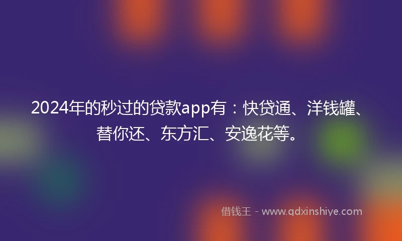 2024年的秒过的贷款app有：快贷通、洋钱罐、替你还、东方汇、安逸花等。