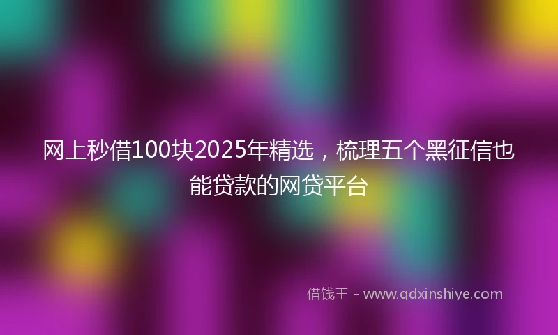 网上秒借100块2025年精选，梳理五个黑征信也能贷款的网贷平台