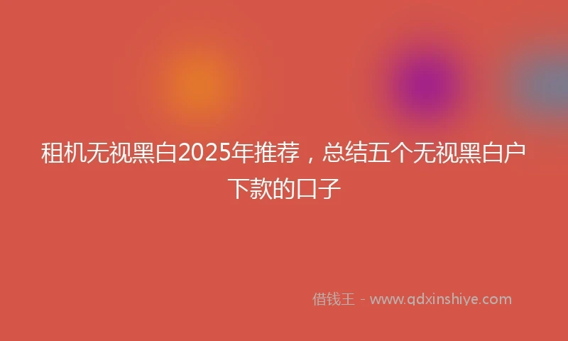 租机无视黑白2025年推荐，总结五个无视黑白户下款的口子