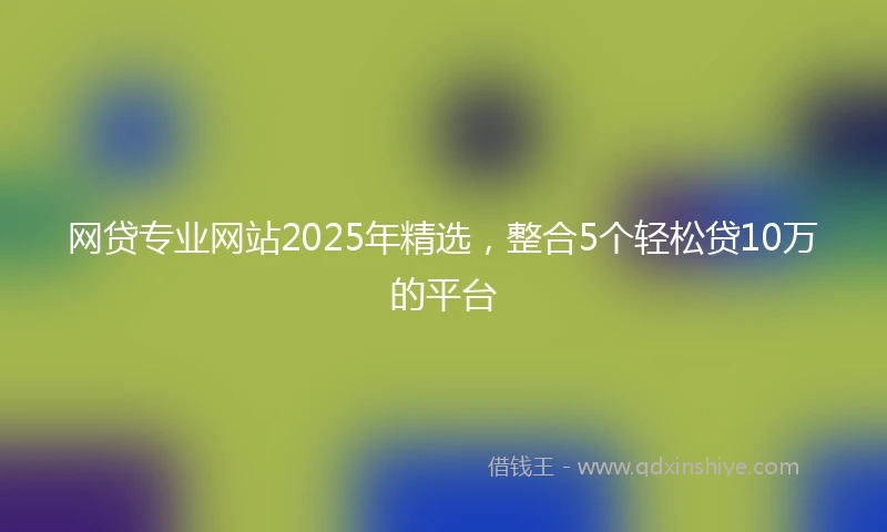 网贷专业网站2025年精选，整合5个轻松贷10万的平台
