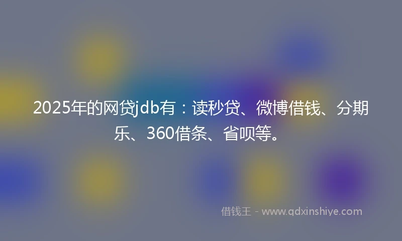 2025年的网贷jdb有:读秒贷、微博借钱、分期乐、360借条、省呗等。