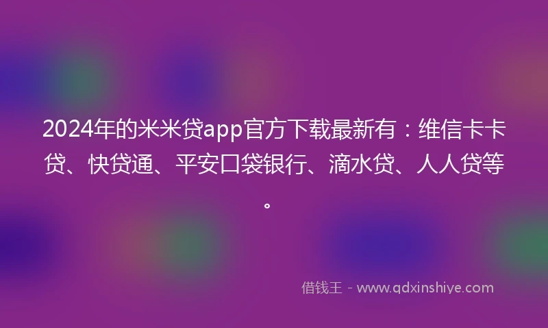2024年的米米贷app官方下载最新有：维信卡卡贷、快贷通、平安口袋银行、滴水贷、人人贷等。