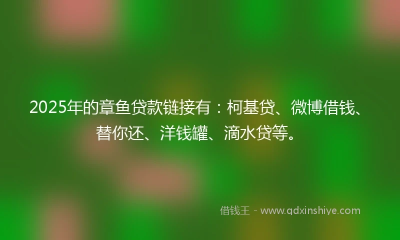 2025年的章鱼贷款链接有：柯基贷、微博借钱、替你还、洋钱罐、滴水贷等。