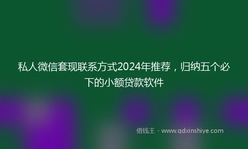 私人微信套现联系方式2024年推荐，归纳五个必下的小额贷款软件