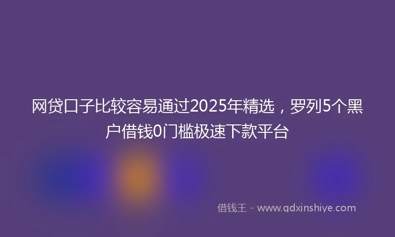 网贷口子比较容易通过2025年精选，罗列5个黑户借钱0门槛极速下款平台